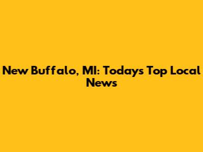 New Buffalo, MI: Today's Top Local News