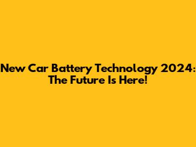 New Car Battery Technology 2024: The Future Is Here!