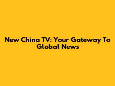 New China TV: Your Gateway To Global News