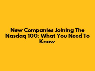 New Companies Joining The Nasdaq 100: What You Need To Know