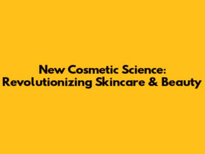 New Cosmetic Science: Revolutionizing Skincare & Beauty