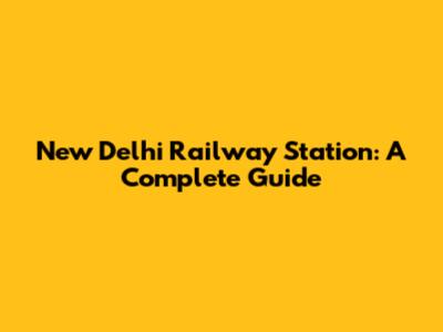 New Delhi Railway Station: A Complete Guide