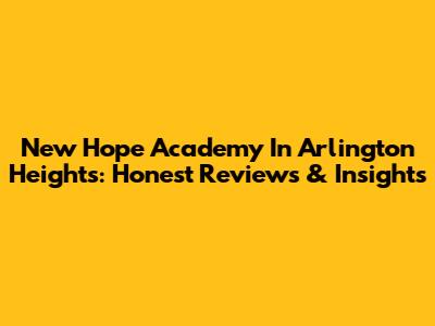 New Hope Academy In Arlington Heights: Honest Reviews & Insights