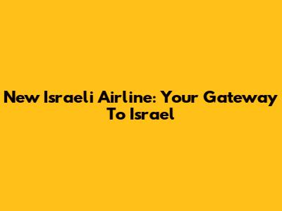 New Israeli Airline: Your Gateway To Israel
