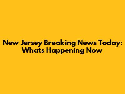 New Jersey Breaking News Today: What's Happening Now