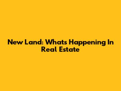 New Land: What's Happening In Real Estate