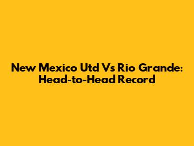 New Mexico Utd Vs Rio Grande: Head-to-Head Record