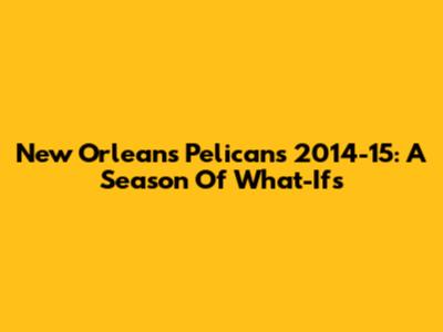 New Orleans Pelicans 2014-15: A Season Of What-Ifs