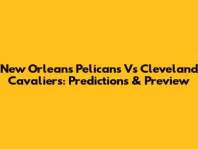 New Orleans Pelicans Vs Cleveland Cavaliers: Predictions & Preview
