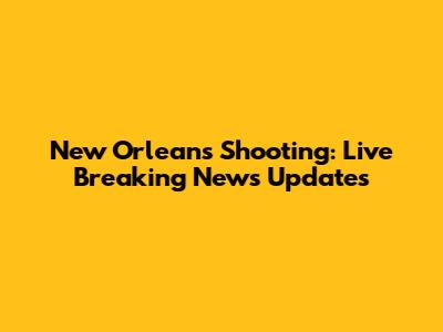 New Orleans Shooting: Live Breaking News Updates