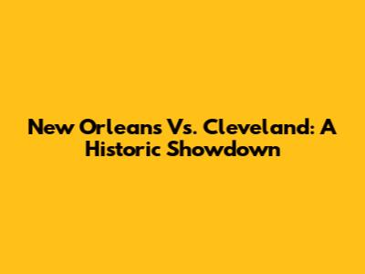 New Orleans Vs. Cleveland: A Historic Showdown