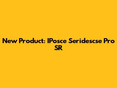 New Product: IPosce Seridescse Pro SR