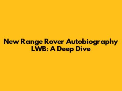 New Range Rover Autobiography LWB: A Deep Dive