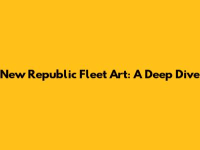 New Republic Fleet Art: A Deep Dive