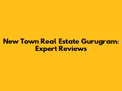 New Town Real Estate Gurugram: Expert Reviews