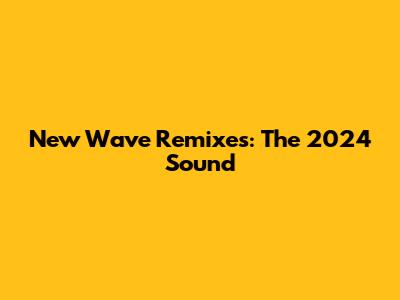 New Wave Remixes: The 2024 Sound