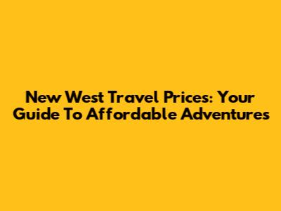 New West Travel Prices: Your Guide To Affordable Adventures