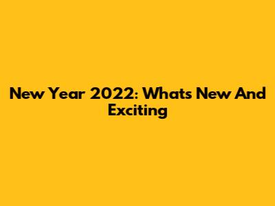 New Year 2022: What's New And Exciting
