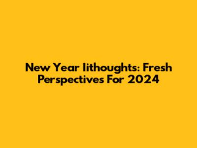 New Year Iithoughts: Fresh Perspectives For 2024