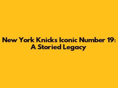 New York Knicks' Iconic Number 19: A Storied Legacy