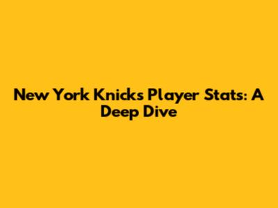 New York Knicks Player Stats: A Deep Dive