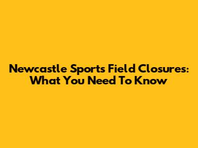 Newcastle Sports Field Closures: What You Need To Know