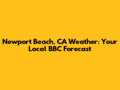 Newport Beach, CA Weather: Your Local BBC Forecast