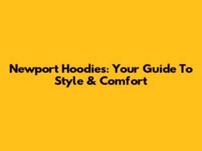 Newport Hoodies: Your Guide To Style & Comfort