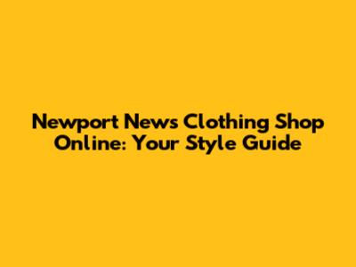 Newport News Clothing Shop Online: Your Style Guide