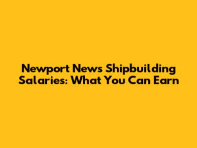 Newport News Shipbuilding Salaries: What You Can Earn