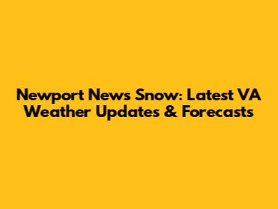 Newport News Snow: Latest VA Weather Updates & Forecasts