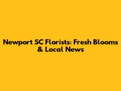 Newport SC Florists: Fresh Blooms & Local News