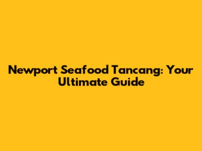 Newport Seafood Tancang: Your Ultimate Guide