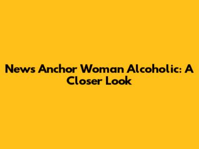 News Anchor Woman Alcoholic: A Closer Look