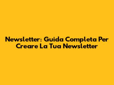 Newsletter: Guida Completa Per Creare La Tua Newsletter