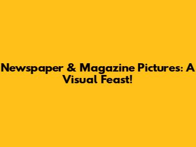 Newspaper & Magazine Pictures: A Visual Feast!