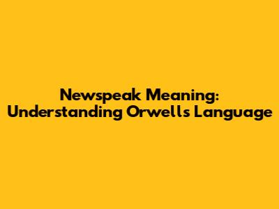 Newspeak Meaning: Understanding Orwell's Language