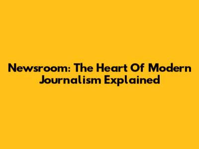 Newsroom: The Heart Of Modern Journalism Explained