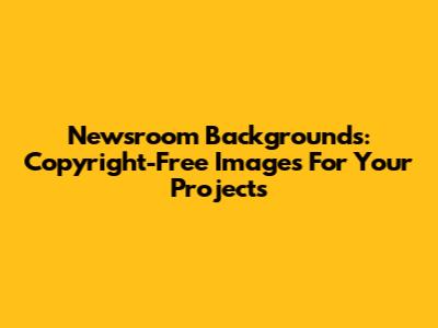 Newsroom Backgrounds: Copyright-Free Images For Your Projects