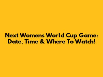 Next Women's World Cup Game: Date, Time & Where To Watch!