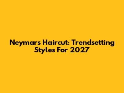 Neymar's Haircut: Trendsetting Styles For 2027