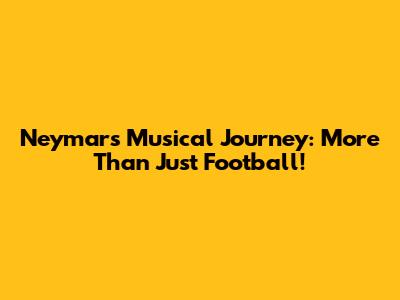 Neymar's Musical Journey: More Than Just Football!