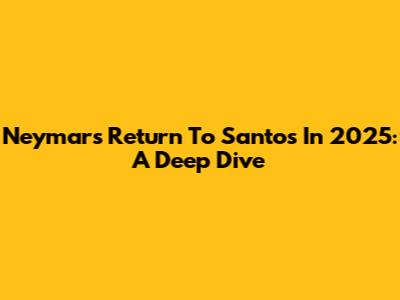 Neymar's Return To Santos In 2025: A Deep Dive