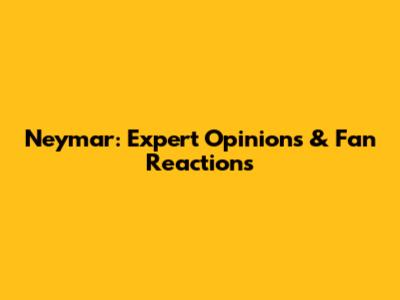 Neymar: Expert Opinions & Fan Reactions