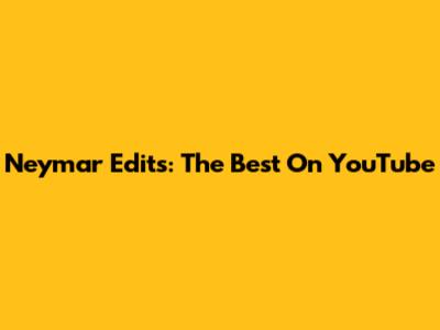 Neymar Edits: The Best On YouTube