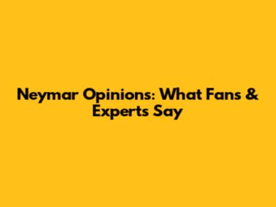 Neymar Opinions: What Fans & Experts Say