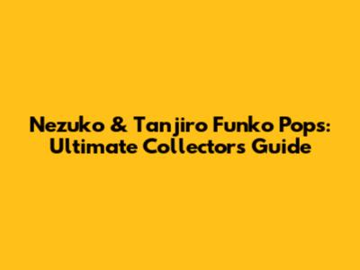 Nezuko & Tanjiro Funko Pops: Ultimate Collector's Guide