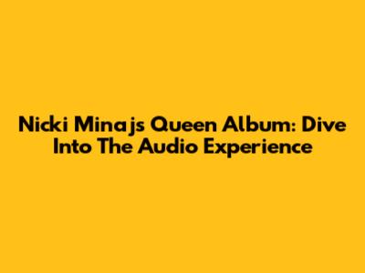 Nicki Minaj's Queen Album: Dive Into The Audio Experience