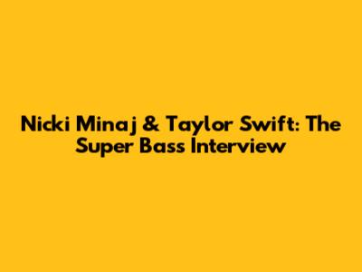 Nicki Minaj & Taylor Swift: The 'Super Bass' Interview