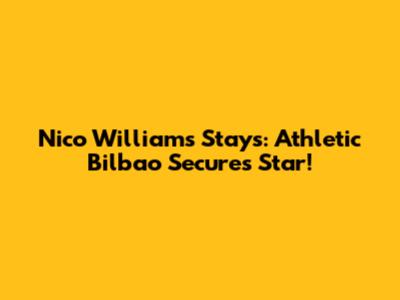 Nico Williams Stays: Athletic Bilbao Secures Star!